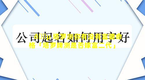 🌵 塔罗测你有没有富婆命格「塔罗牌测是否嫁富二代」